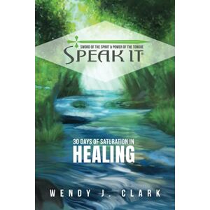 Clark, Wendy J. Speak It: 30 Days of Saturation in Healing Clark, Wendy J. Speak It: 30 Days of Saturation in Healing