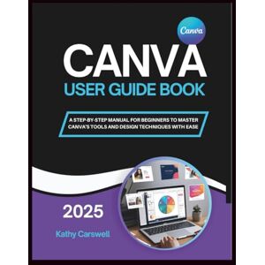 CARSWELL, KATHY CANVA USER GUIDE BOOK: A STEP-BY-STEP MANUAL FOR BEGINNERS TO MASTER CANVA’S TOOLS AND DESIGN TECHNIQUES WITH EASE CARSWELL, KATHY CANVA USER GUIDE BOOK: A STEP-BY-STEP MANUAL FOR BEGINNERS TO MASTER CANVA’S TOOLS AND DESIGN TECHNIQUES WITH EASE