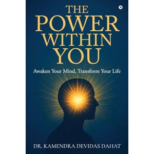 Dr. Kamendra Devidas Dahat The Power Within You: Awaken Your Mind, Transform Your Life Dr. Kamendra Devidas Dahat The Power Within You: Awaken Your Mind, Transform Your Life
