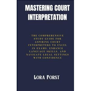 Forst, Lora Mastering Court Interpretation: The Comprehensive Study Guide for Aspiring Court Interpreters to Excel in Exams, Enhance Language Skills, and Navigate Legal Settings with Confidence Forst, Lora Mastering Court Interpretation: The Comprehensive Study Guide for Aspiring Court Interpreters to Excel in Exams, Enhance Language Skills, and Navigate Legal Settings with Confidence