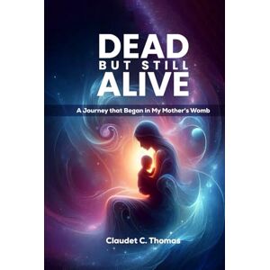 Thomas, Claudet C. DEAD BUT STILL ALIVE: A Journey That Began in My Mother’s Womb. Thomas, Claudet C. DEAD BUT STILL ALIVE: A Journey That Began in My Mother’s Womb.