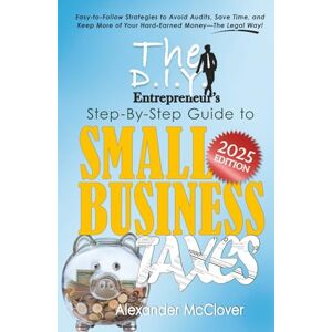 McClover, Alexander The DIY Entrepreneur’s Step-By-Step Guide to Small Business Taxes: Easy-to-Follow Strategies to Avoid Audits, Save Time, and Keep More of Your Hard-Earned Money—The Legal Way! McClover, Alexander The DIY Entrepreneur’s Step-By-Step Guide to Small Business Taxes: Easy-to-Follow Strategies to Avoid Audits, Save Time, and Keep More of Your Hard-Earned Money—The Legal Way!