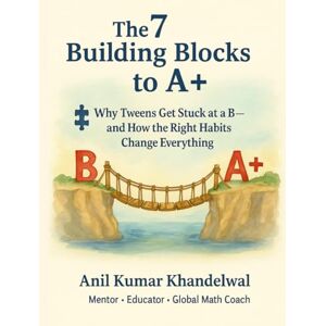 KHANDELWAL, Mr. ANIL KUMAR The 7 Building Blocks to A+: Why Tweens Get Stuck at a B — and How the Right Habits Change Everything KHANDELWAL, Mr. ANIL KUMAR The 7 Building Blocks to A+: Why Tweens Get Stuck at a B — and How the Right Habits Change Everything