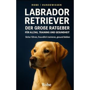 Robe Labrador Retriever – Der große Ratgeber für Alltag, Training und Gesundheit: Sicher führen, freundlich trainieren, gesund bleiben Robe Labrador Retriever – Der große Ratgeber für Alltag, Training und Gesundheit: Sicher führen, freundlich trainieren, gesund bleiben