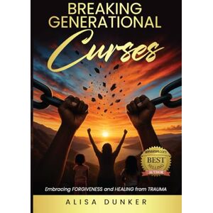 Dunker, Alisa Breaking Generational Curses: Embracing Forgiveness and Healing from Trauma Dunker, Alisa Breaking Generational Curses: Embracing Forgiveness and Healing from Trauma