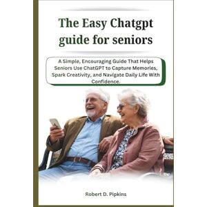 D. Pipkins, Robert The Easy Chatgpt guide for seniors: A Simple, Encouraging Guide That Helps Seniors Use ChatGPT to Capture Memories, Spark Creativity, and Navigate Daily Life With Confidence. D. Pipkins, Robert The Easy Chatgpt guide for seniors: A Simple, Encouraging Guide That Helps Seniors Use ChatGPT to Capture Memories, Spark Creativity, and Navigate Daily Life With Confidence.