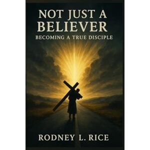 Rice, Rodney Not Just a Believer: Becoming a True Disciple Rice, Rodney Not Just a Believer: Becoming a True Disciple