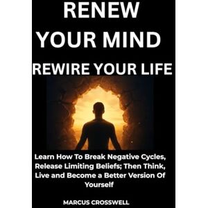 Crosswell, Marcus Renew Your Mind: Rewire Your Life: Learn How to Break Negative Cycles, Release Limiting Beliefs; Then Think, Live, and Become the Better Version of Yourself Crosswell, Marcus Renew Your Mind: Rewire Your Life: Learn How to Break Negative Cycles, Release Limiting Beliefs; Then Think, Live, and Become the Better Version of Yourself