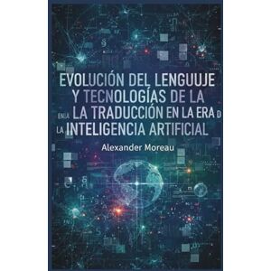 Moreau, Alexander Evolución del Lenguaje y Tecnologías de la Traducción en la era de la Inteligencia Artificial Moreau, Alexander Evolución del Lenguaje y Tecnologías de la Traducción en la era de la Inteligencia Artificial