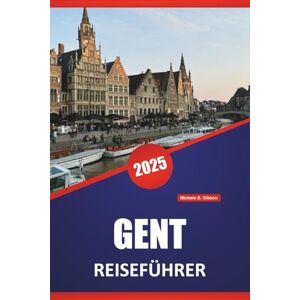 Gibson GENT REISEFÜHRER 2025: Spaziergänge, lokales Essen, Geschichte, Architektur, Museen und praktische Reisetipps für Belgiens kulturelles Zentrum Gibson GENT REISEFÜHRER 2025: Spaziergänge, lokales Essen, Geschichte, Architektur, Museen und praktische Reisetipps für Belgiens kulturelles Zentrum