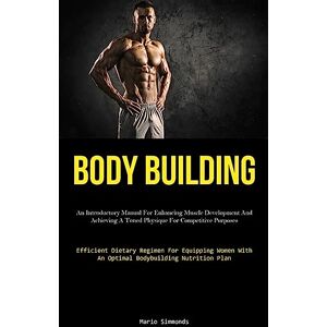 Simmonds, Mario Body Building: An Introductory Manual For Enhancing Muscle Development And Achieving A Toned Physique For Competitive Purposes (Efficient Dietary ... With An Optimal Bodybuilding Nutrition Plan) Simmonds, Mario Body Building: An Introductory Manual For Enhancing Muscle Development And Achieving A Toned Physique For Competitive Purposes (Efficient Dietary ... With An Optimal Bodybuilding Nutrition Plan)