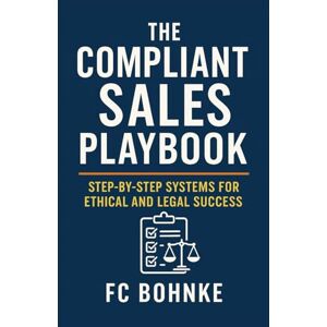 Bohnke, FC The Compliant Sales Playbook: Step-by-Step Systems for Ethical and Legal Success Bohnke, FC The Compliant Sales Playbook: Step-by-Step Systems for Ethical and Legal Success