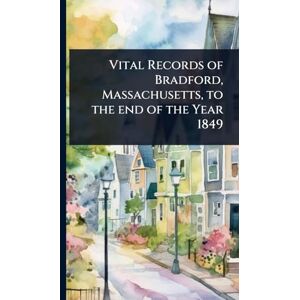 TBD Vital Records of Bradford, Massachusetts, to the end of the Year 1849 TBD Vital Records of Bradford, Massachusetts, to the end of the Year 1849