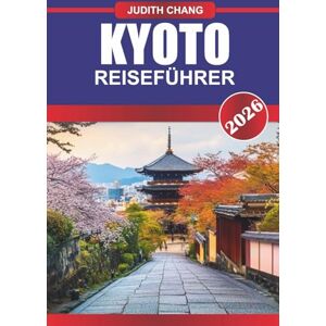 Chang, Judith KYOTO REISEFÜHRER 2026: Erleben Sie Japans zeitlose Schönheit: Entdecken Sie Kyotos heilige Tempel, ruhige Gärten und reiche Traditionen Chang, Judith KYOTO REISEFÜHRER 2026: Erleben Sie Japans zeitlose Schönheit: Entdecken Sie Kyotos heilige Tempel, ruhige Gärten und reiche Traditionen