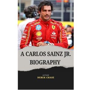 Chase, Derek A CARLOS SAINZ JR. BIOGRAPHY: A FORMULA 1 JOURNEY OF SPEED, STRATEGY AND SUCCESS Chase, Derek A CARLOS SAINZ JR. BIOGRAPHY: A FORMULA 1 JOURNEY OF SPEED, STRATEGY AND SUCCESS