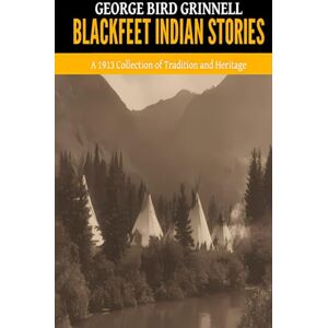 Grinnell, George Bird Blackfeet Indian Stories — ’A 1913 Collection of Tradition and Heritage‘ Grinnell, George Bird Blackfeet Indian Stories — ’A 1913 Collection of Tradition and Heritage‘