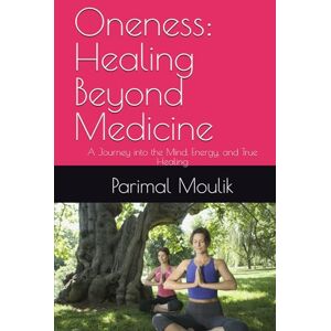 Moulik, Parimal Oneness: Healing Beyond Medicine: A Journey into the Mind, Energy, and True Healing Moulik, Parimal Oneness: Healing Beyond Medicine: A Journey into the Mind, Energy, and True Healing