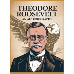 Theodore Roosevelt : An Autobiography Theodore Roosevelt : An Autobiography