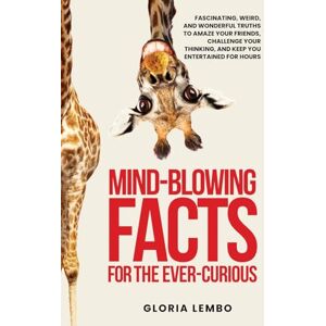 Lembo, Gloria Mind-Blowing Facts for the Ever-Curious: Fascinating, Weird, and Wonderful Truths to Amaze Your Friends, Challenge Your Thinking, and Keep You Entertained for Hours Lembo, Gloria Mind-Blowing Facts for the Ever-Curious: Fascinating, Weird, and Wonderful Truths to Amaze Your Friends, Challenge Your Thinking, and Keep You Entertained for Hours