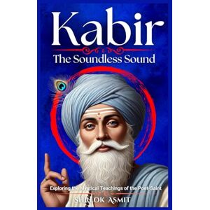 Asmit, Shrlok Kabir: The Soundless Sound: Exploring the Mystical Teachings of the Poet-Saint (Truth and Liberation: Insights from Indian Philosophy) Asmit, Shrlok Kabir: The Soundless Sound: Exploring the Mystical Teachings of the Poet-Saint (Truth and Liberation: Insights from Indian Philosophy)