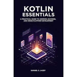 C. Lacey, Samuel Kotlin Essentials: A Practical Guide to Android, Backend, and Cross-Platform Development C. Lacey, Samuel Kotlin Essentials: A Practical Guide to Android, Backend, and Cross-Platform Development
