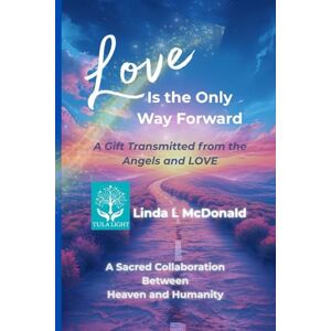 McDonald, Linda L Love is the Only Way Forward: A Gift Transmitted from the Angels and LOVE McDonald, Linda L Love is the Only Way Forward: A Gift Transmitted from the Angels and LOVE