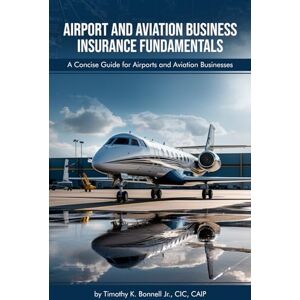 Bonnell Jr, Timothy Airport and Aviation Business Insurance Fundamentals: A Concise Guide for Airports and Aviation Businesses Bonnell Jr, Timothy Airport and Aviation Business Insurance Fundamentals: A Concise Guide for Airports and Aviation Businesses