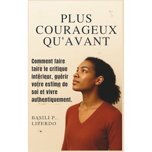 Lizerdo, Basilia P. PLUS COURAGEUX QU'AVANT: Comment faire taire le critique intérieur, guérir votre estime de soi et vivre authentiquement. Lizerdo, Basilia P. PLUS COURAGEUX QU'AVANT: Comment faire taire le critique intérieur, guérir votre estime de soi et vivre authentiquement.
