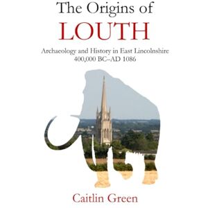 Green, Caitlin The Origins of Louth: Archaeology and History in East Lincolnshire, 400,000 BC–AD 1086 Green, Caitlin The Origins of Louth: Archaeology and History in East Lincolnshire, 400,000 BC–AD 1086