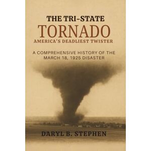 B. Stephen, Daryl THE TRI-STATE TORNADO: AMERICA'S DEADLIEST TWISTER: A Comprehensive History of the March 18, 1925 Disaster B. Stephen, Daryl THE TRI-STATE TORNADO: AMERICA'S DEADLIEST TWISTER: A Comprehensive History of the March 18, 1925 Disaster