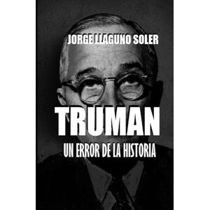 LLAGUNO SOLER, JORGE TRUMAN: UN ERROR DE LA HISTORIA LLAGUNO SOLER, JORGE TRUMAN: UN ERROR DE LA HISTORIA