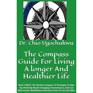 Ugochukwu, Dr. Dr. Chio The Compass Guide For Living A longer And Healthier Life: Book 3 WEST: The Mindset Compass. 97 Strategies To Help You Positively Master Changing ... Peace As You Get Older (The Compass Series) Ugochukwu, Dr. Dr. Chio The Compass Guide For Living A longer And Healthier Life: Book 3 WEST: The Mindset Compass. 97 Strategies To Help You Positively Master Changing ... Peace As You Get Older (The Compass Series)