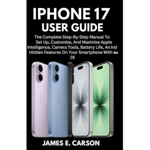E. Carson, James IPHONE 17 USER GUIDE: The Complete Step-By-Step Manual To Set Up, Customize, And Maximize Apple Intelligence, Camera Tools, Battery Life, And Hidden Features On Your Smartphone With Ios 26 E. Carson, James IPHONE 17 USER GUIDE: The Complete Step-By-Step Manual To Set Up, Customize, And Maximize Apple Intelligence, Camera Tools, Battery Life, And Hidden Features On Your Smartphone With Ios 26