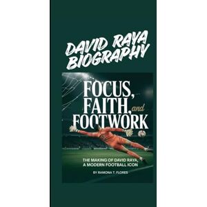 T. Flores, Ramona DAVID RAYA BIOGRAPHY: Focus, Faith, and Footwork The Making of David Raya, A Modern Football Icon T. Flores, Ramona DAVID RAYA BIOGRAPHY: Focus, Faith, and Footwork The Making of David Raya, A Modern Football Icon