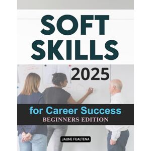 Jaune Fualtena Soft Skills 2025 for Career Success Beginners Edition: Master Essential People Skills Build Confidence Lead With Purpose And Achieve Lifelong Success In The Modern World Of Work And Personal Growth Jaune Fualtena Soft Skills 2025 for Career Success Beginners Edition: Master Essential People Skills Build Confidence Lead With Purpose And Achieve Lifelong Success In The Modern World Of Work And Personal Growth