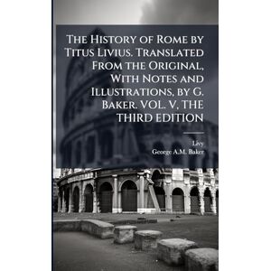 Livy The History of Rome by Titus Livius. Translated From the Original, With Notes and Illustrations, by G. Baker. VOL. V, THE THIRD EDITION Livy The History of Rome by Titus Livius. Translated From the Original, With Notes and Illustrations, by G. Baker. VOL. V, THE THIRD EDITION
