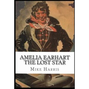 Harris, Mike Amelia Earhart: THE LOST STAR: Powerful People in U.S. and Japan Don't Want Anyone to Know how Amelia Earhart Died! Harris, Mike Amelia Earhart: THE LOST STAR: Powerful People in U.S. and Japan Don't Want Anyone to Know how Amelia Earhart Died!