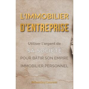 Laurent, Sébastien L'Immobilier d'Entreprise : Utiliser l'argent de sa société pour bâtir son empire immobilier personnel Laurent, Sébastien L'Immobilier d'Entreprise : Utiliser l'argent de sa société pour bâtir son empire immobilier personnel