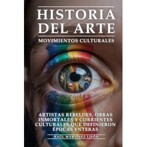 Martínez Lisón, Raúl Historia del Arte y Movimientos Culturales: Artistas Rebeldes, Obras Inmortales y Corrientes Culturales Que Definieron Épocas Enteras: Arte Revolucionario, Movimientos que Transformaron la Humanidad Martínez Lisón, Raúl Historia del Arte y Movimientos Culturales: Artistas Rebeldes, Obras Inmortales y Corrientes Culturales Que Definieron Épocas Enteras: Arte Revolucionario, Movimientos que Transformaron la Humanidad