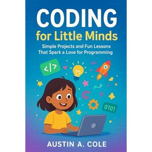 Cole, Austin. A Coding for Little Minds: Simple Projects and Fun Lessons That Spark a Love for Programming Cole, Austin. A Coding for Little Minds: Simple Projects and Fun Lessons That Spark a Love for Programming