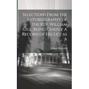 Gill, William Wyatt Selections From the Autobiography of the Rev. William Gill, Being Chiefly A Record of his Life as A Gill, William Wyatt Selections From the Autobiography of the Rev. William Gill, Being Chiefly A Record of his Life as A