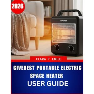 Emile, Clara P. Givebest Portable Electric Space Heater User Guide 2026: A Step-by-Step Manual with Expert Tips for Safe and Efficient Home Heating Emile, Clara P. Givebest Portable Electric Space Heater User Guide 2026: A Step-by-Step Manual with Expert Tips for Safe and Efficient Home Heating