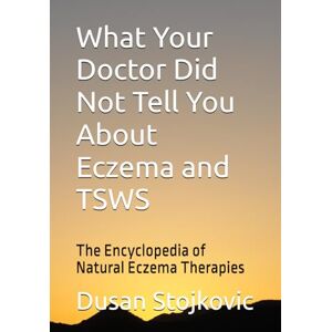 Stojkovic, Dusan What Your Doctor Did Not Tell You About Eczema and TSWS: The Encyclopedia of Natural Eczema Therapies Stojkovic, Dusan What Your Doctor Did Not Tell You About Eczema and TSWS: The Encyclopedia of Natural Eczema Therapies