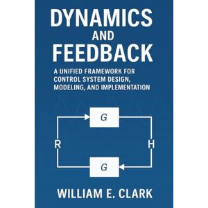 E Clark, William Dynamics and Feedback: A Unified Framework for Control System Design, Modeling, and Implementation E Clark, William Dynamics and Feedback: A Unified Framework for Control System Design, Modeling, and Implementation