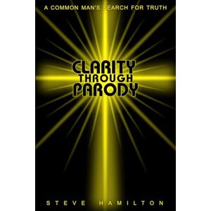 Hamilton, Steve Clarity Through Parody: A Common Man's Journey Towards Truth Hamilton, Steve Clarity Through Parody: A Common Man's Journey Towards Truth