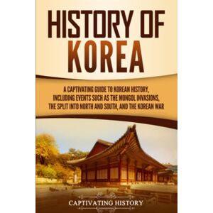 History, Captivating History of Korea: A Captivating Guide to Korean History, Including Events Such as the Mongol Invasions, the Split into North and South, and the Korean War (Asian Countries) History, Captivating History of Korea: A Captivating Guide to Korean History, Including Events Such as the Mongol Invasions, the Split into North and South, and the Korean War (Asian Countries)