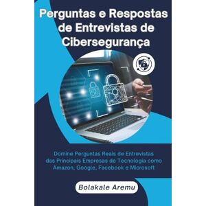 Aremu, Bolakale Perguntas e Respostas de Entrevistas de Cibersegurança: Domine Perguntas Reais de Entrevistas das Principais Empresas de Tecnologia como Amazon, Google, Facebook e Microsoft Aremu, Bolakale Perguntas e Respostas de Entrevistas de Cibersegurança: Domine Perguntas Reais de Entrevistas das Principais Empresas de Tecnologia como Amazon, Google, Facebook e Microsoft