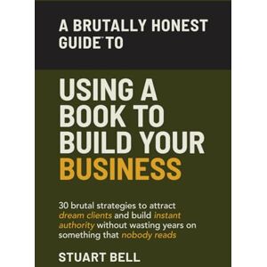 Bell, Stuart A Brutally Honest Guide To Using a Book to Build Your Business: 30 brutal strategies to attract dream clients and build instant authority, without wasting years on something that nobody reads. Bell, Stuart A Brutally Honest Guide To Using a Book to Build Your Business: 30 brutal strategies to attract dream clients and build instant authority, without wasting years on something that nobody reads.
