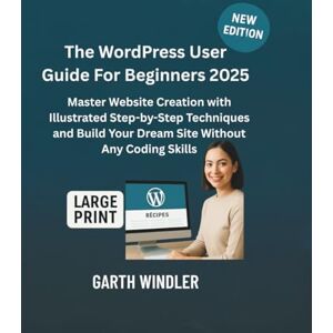 Windler, Garth The WordPress User Guide For Beginners 2025: Master Website Creation with Illustrated Step-by-Step Techniques and Build Your Dream Site Without Any Coding Skills Windler, Garth The WordPress User Guide For Beginners 2025: Master Website Creation with Illustrated Step-by-Step Techniques and Build Your Dream Site Without Any Coding Skills