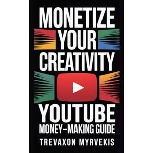 Myrvekis, Trevaxon Monetize Your Creativity: The Ultimate YouTube Money-Making Guide Myrvekis, Trevaxon Monetize Your Creativity: The Ultimate YouTube Money-Making Guide